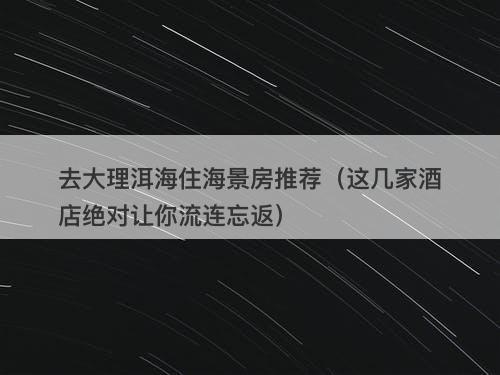 去大理洱海住海景房推荐(这几家酒店绝对让你流连忘返)