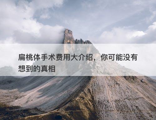 扁桃体手术费用大介绍,你可能没有想到的真相-图1 扁桃体手术费用大介绍,你可能没有想到的真相-图1