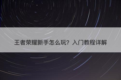 王者荣耀新手怎么玩？入门教程详解-图1