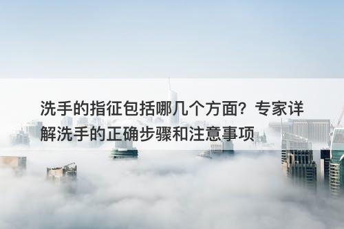 洗手的指征包括哪几个方面?专家详解洗手的正确步骤和注意事项