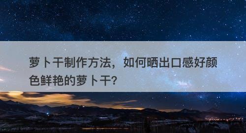 萝卜干制作方法，如何晒出口感好颜色鲜艳的萝卜干？