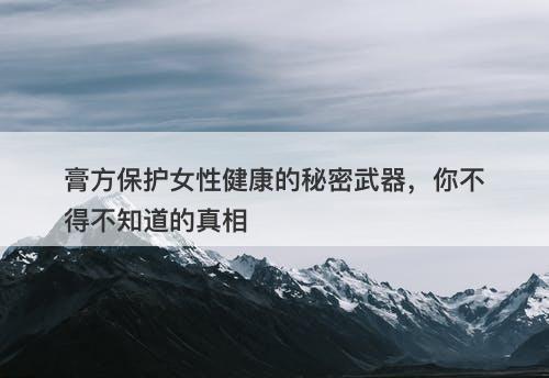 膏方保护女性健康的秘密武器,你不得不知道的真相-图1 膏方保护女性健康的秘密武器,你不得不知道的真相-图1
