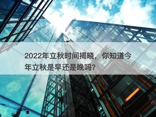 2022年立秋时间揭晓,你知道今年立秋是早还是晚吗?