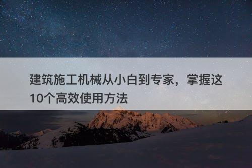 建筑施工机械从小白到专家,掌握这10个高效使用方法