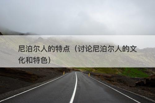 尼泊尔人的特点(讨论尼泊尔人的文化和特色)