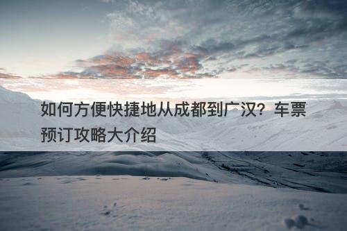 如何方便快捷地从成都到广汉?车票预订攻略大介绍