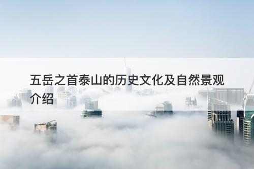 五岳之首泰山的历史文化及自然景观介绍-图1 五岳之首泰山的历史文化及自然景观介绍-图1