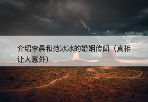 介绍李晨和范冰冰的婚姻传闻(真相让人意外)
