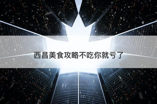 西昌美食攻略不吃你就亏了-图1