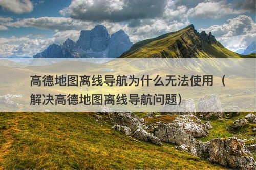 高德地图离线导航为什么无法使用(解决高德地图离线导航问题)-图1 高德地图离线导航为什么无法使用(解决高德地图离线导航问题)-图1
