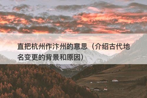 直把杭州作汴州的意思（介绍古代地名变更的背景和原因）-图1