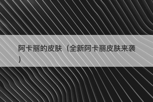 阿卡丽的皮肤（全新阿卡丽皮肤来袭）