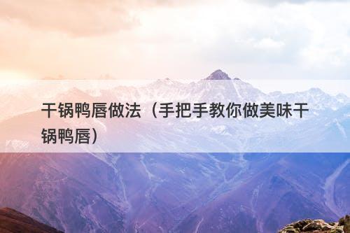 干锅鸭唇做法（手把手教你做美味干锅鸭唇）