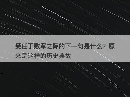 受任于败军之际的下一句是什么？原来是这样的历史典故-图1