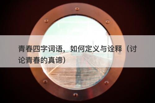 青春四字词语，如何定义与诠释（讨论青春的真谛）-图1
