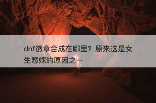 dnf徽章合成在哪里？原来这是女生愁嫁的原因之一-图1