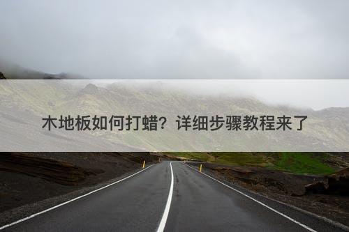 木地板如何打蜡？详细步骤教程来了-图1