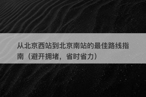 从北京西站到北京南站的最佳路线指南（避开拥堵，省时省力）-图1
