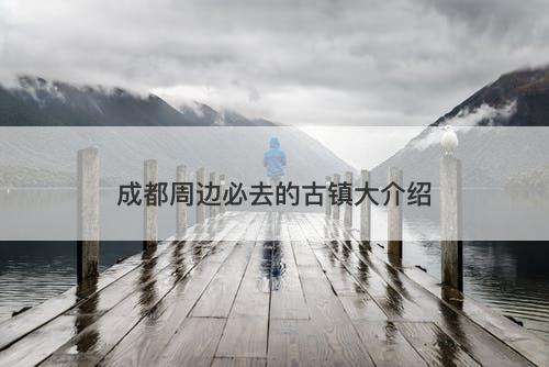 成都周边必去的古镇大介绍