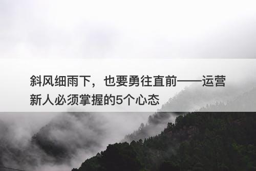 斜风细雨下,也要勇往直前——运营新人必须掌握的5个心态