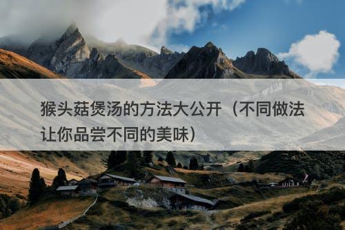 猴头菇煲汤的方法大公开（不同做法让你品尝不同的美味）-图1