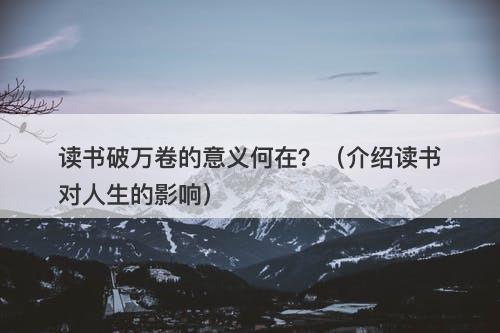 读书破万卷的意义何在?(介绍读书对人生的影响)
