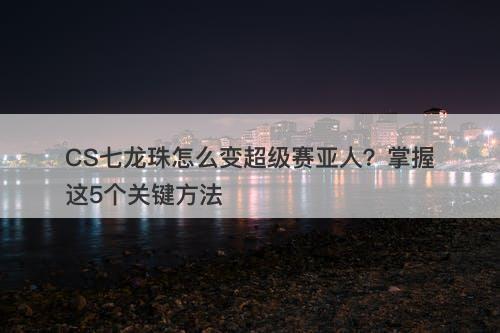 CS七龙珠怎么变超级赛亚人？掌握这5个关键方法