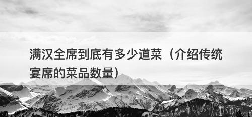 满汉全席到底有多少道菜（介绍传统宴席的菜品数量）-图1