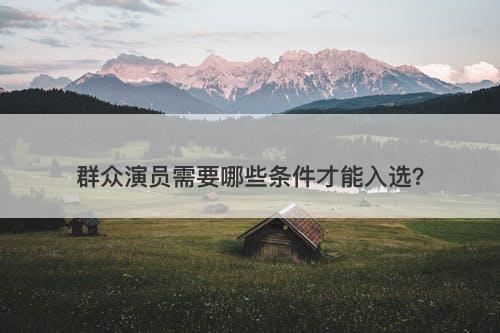 群众演员需要哪些条件才能入选？-图1