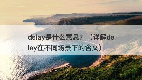 delay是什么意思?(详解delay在不同场景下的含义)