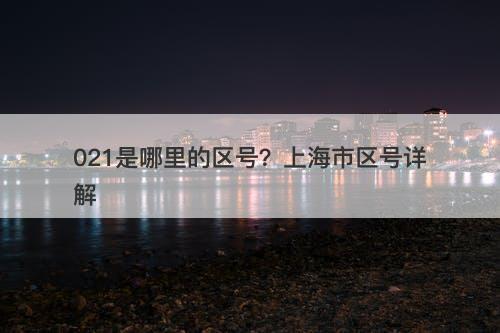 021是哪里的区号?上海市区号详解