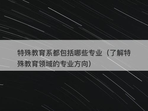 特殊教育系都包括哪些专业(了解特殊教育领域的专业方向)