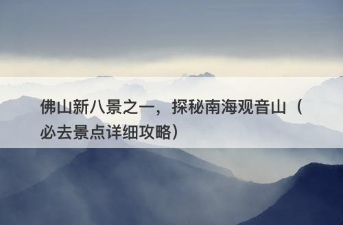 佛山新八景之一,探秘南海观音山(必去景点详细攻略)