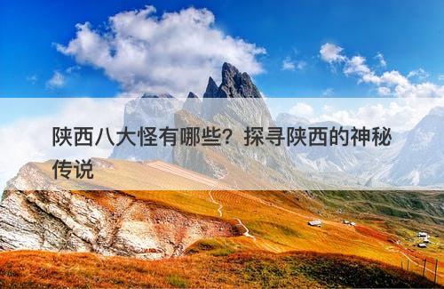 陕西八大怪有哪些?探寻陕西的神秘传说