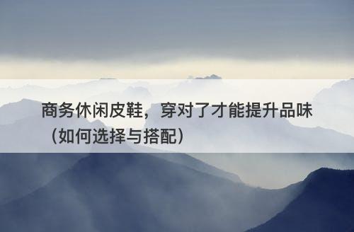 商务休闲皮鞋,穿对了才能提升品味(如何选择与搭配)