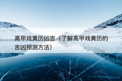 高甲戏黄历凶吉（了解高甲戏黄历的吉凶预测方法）-图1