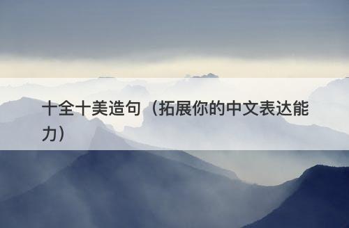 十全十美造句(拓展你的中文表达能力)