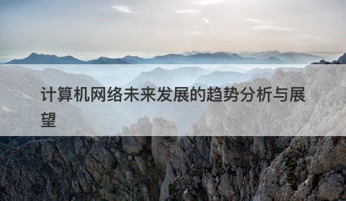 计算机网络未来发展的趋势分析与展望