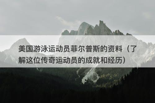 美国游泳运动员菲尔普斯的资料(了解这位传奇运动员的成就和经历)