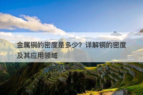 金属铜的密度是多少?详解铜的密度及其应用领域