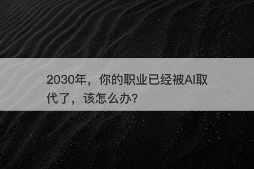 2030年，你的职业已经被AI取代了，该怎么办？-图1