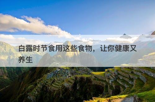 白露时节食用这些食物,让你健康又养生