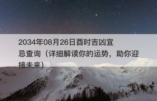2034年08月26日酉时吉凶宜忌查询(详细解读你的运势,助你迎接未来)