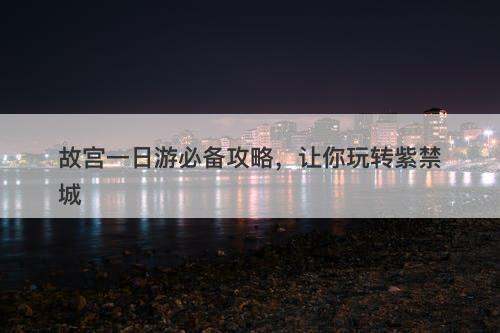 故宫一日游必备攻略，让你玩转紫禁城-图1