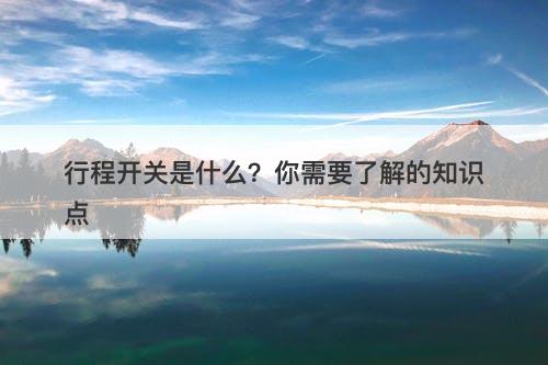 行程开关是什么?你需要了解的知识点-图1 行程开关是什么?你需要了解的知识点-图1