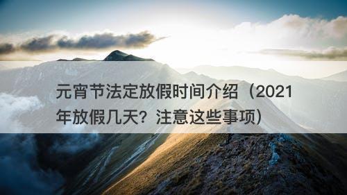 元宵节法定放假时间介绍(2021年放假几天?注意这些事项)