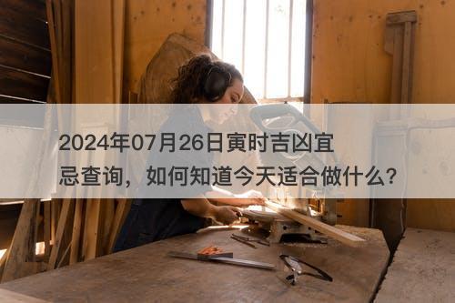 2024年07月26日寅时吉凶宜忌查询,如何知道今天适合做什么?