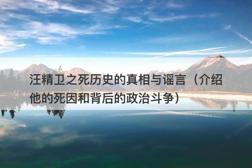 汪精卫之死历史的真相与谣言(介绍他的死因和背后的政治斗争)