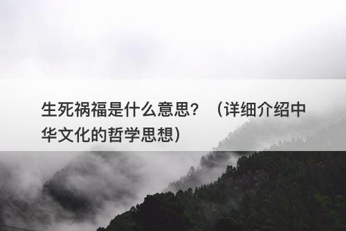 生死祸福是什么意思?(详细介绍中华文化的哲学思想)