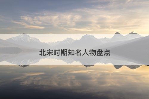 北宋时期知名人物盘点